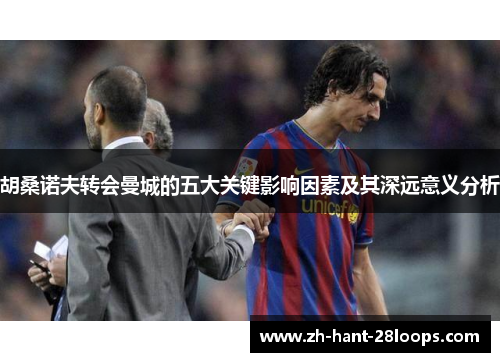 胡桑诺夫转会曼城的五大关键影响因素及其深远意义分析