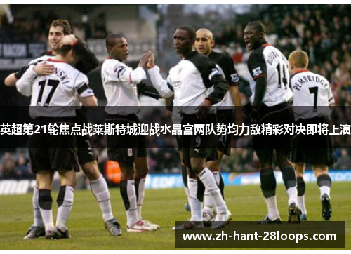 英超第21轮焦点战莱斯特城迎战水晶宫两队势均力敌精彩对决即将上演