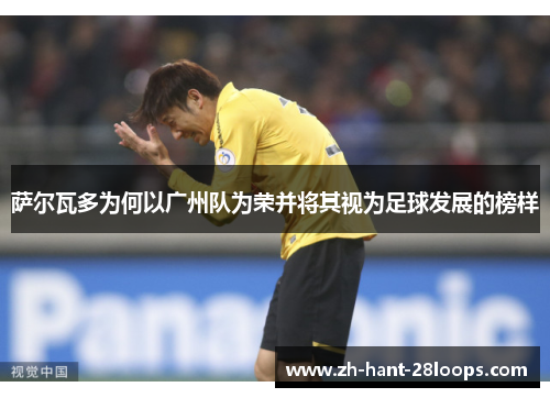 萨尔瓦多为何以广州队为荣并将其视为足球发展的榜样