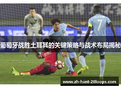 葡萄牙战胜土耳其的关键策略与战术布局揭秘