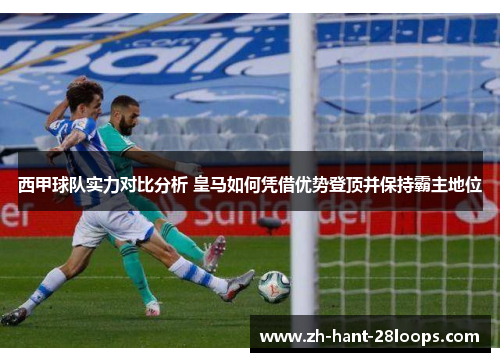 西甲球队实力对比分析 皇马如何凭借优势登顶并保持霸主地位