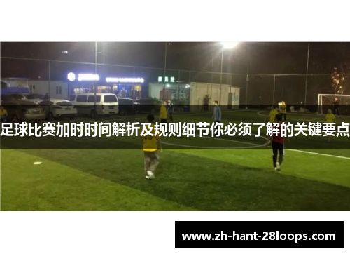 足球比赛加时时间解析及规则细节你必须了解的关键要点