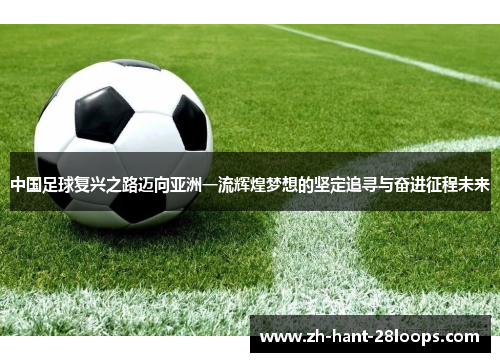 中国足球复兴之路迈向亚洲一流辉煌梦想的坚定追寻与奋进征程未来