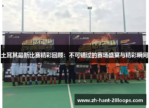 土耳其最新比赛精彩回顾：不可错过的赛场盛宴与精彩瞬间