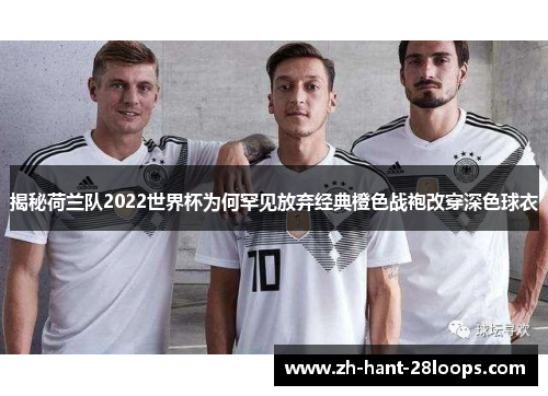 揭秘荷兰队2022世界杯为何罕见放弃经典橙色战袍改穿深色球衣