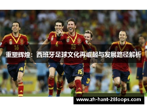 重塑辉煌：西班牙足球文化再崛起与发展路径解析