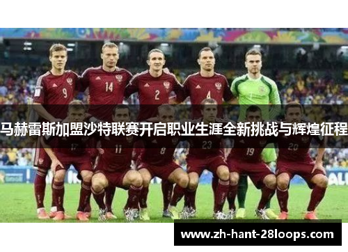 马赫雷斯加盟沙特联赛开启职业生涯全新挑战与辉煌征程 马赫雷斯加盟沙特联赛开启职业生涯全新挑战与辉煌征程