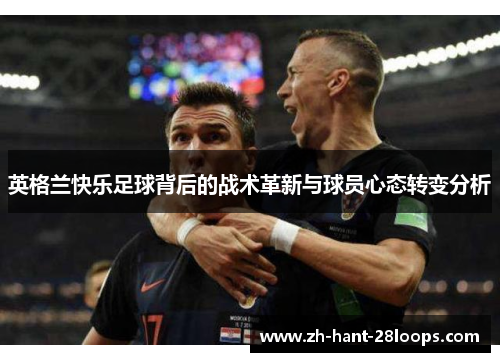 英格兰快乐足球背后的战术革新与球员心态转变分析