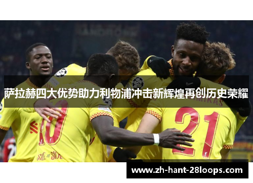 萨拉赫四大优势助力利物浦冲击新辉煌再创历史荣耀 萨拉赫四大优势助力利物浦冲击新辉煌再创历史荣耀