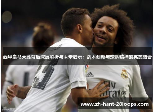 西甲皇马大胜背后深层解析与未来启示：战术创新与球队精神的完美结合