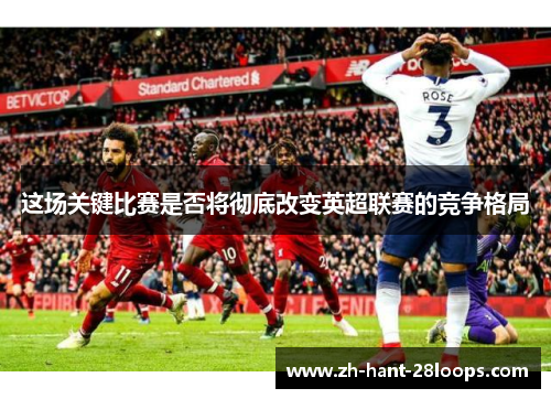 这场关键比赛是否将彻底改变英超联赛的竞争格局