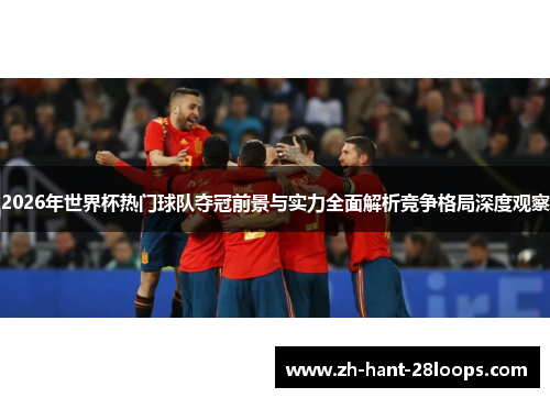 2026年世界杯热门球队夺冠前景与实力全面解析竞争格局深度观察