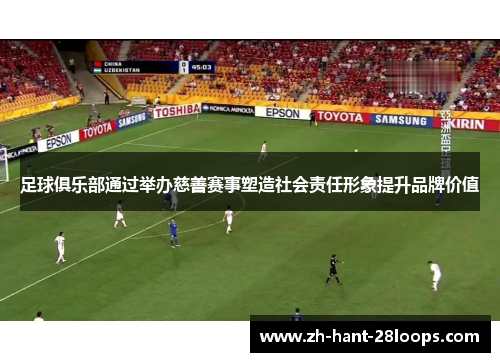 足球俱乐部通过举办慈善赛事塑造社会责任形象提升品牌价值