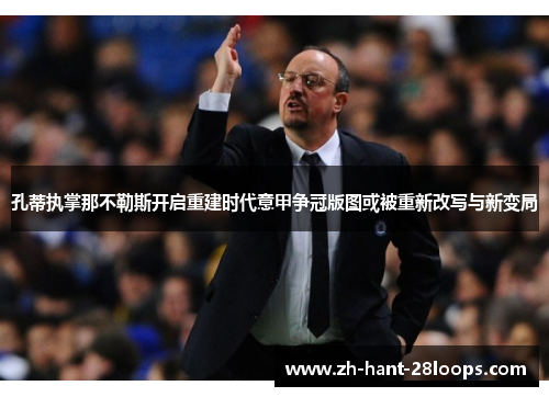 孔蒂执掌那不勒斯开启重建时代意甲争冠版图或被重新改写与新变局