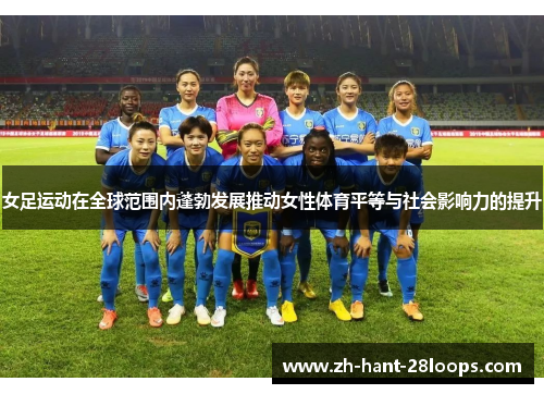 女足运动在全球范围内蓬勃发展推动女性体育平等与社会影响力的提升