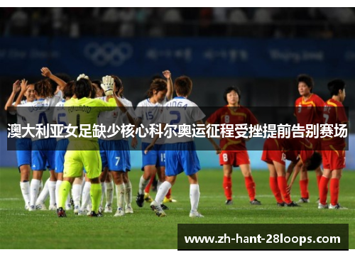 澳大利亚女足缺少核心科尔奥运征程受挫提前告别赛场