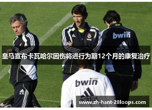 皇马宣布卡瓦哈尔因伤将进行为期12个月的康复治疗