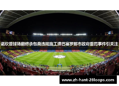 诺坎普球场翻修承包商违规施工遭巴塞罗那市政府重罚事件引关注