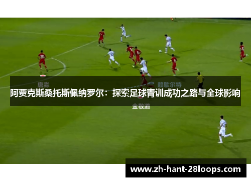 阿贾克斯桑托斯佩纳罗尔:探索足球青训成功之路与全球影响 阿贾克斯桑托斯佩纳罗尔:探索足球青训成功之路与全球影响