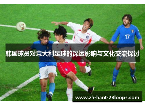 韩国球员对意大利足球的深远影响与文化交流探讨