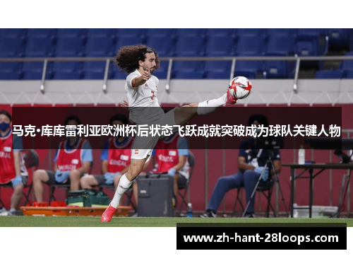 马克·库库雷利亚欧洲杯后状态飞跃成就突破成为球队关键人物