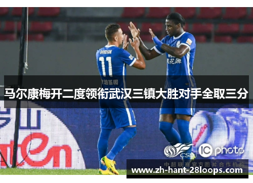 马尔康梅开二度领衔武汉三镇大胜对手全取三分 马尔康梅开二度领衔武汉三镇大胜对手全取三分