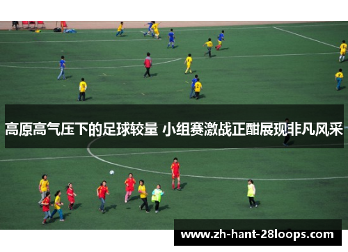 高原高气压下的足球较量 小组赛激战正酣展现非凡风采