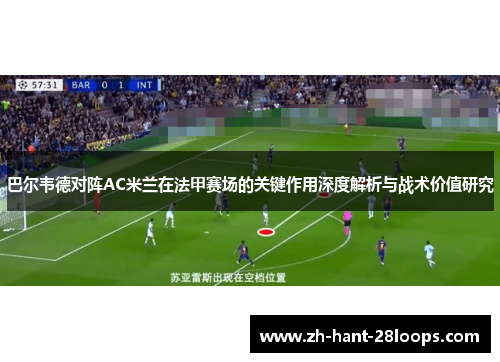 巴尔韦德对阵AC米兰在法甲赛场的关键作用深度解析与战术价值研究 巴尔韦德对阵AC米兰在法甲赛场的关键作用深度解析与战术价值研究