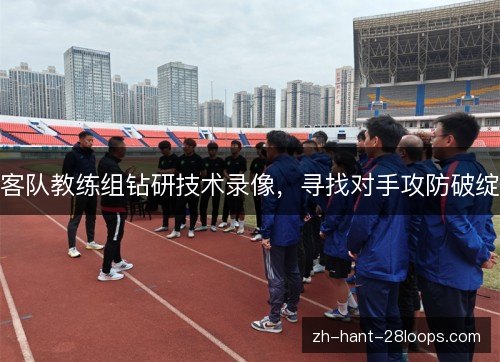 客队教练组钻研技术录像,寻找对手攻防破绽 客队教练组钻研技术录像,寻找对手攻防破绽